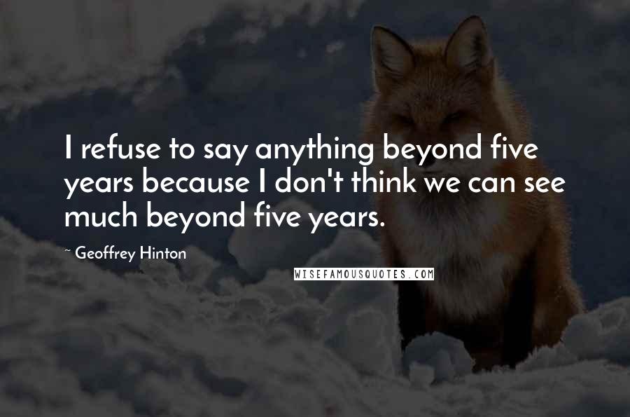 Geoffrey Hinton quotes: I refuse to say anything beyond five years because I don't think we can see much beyond five years.