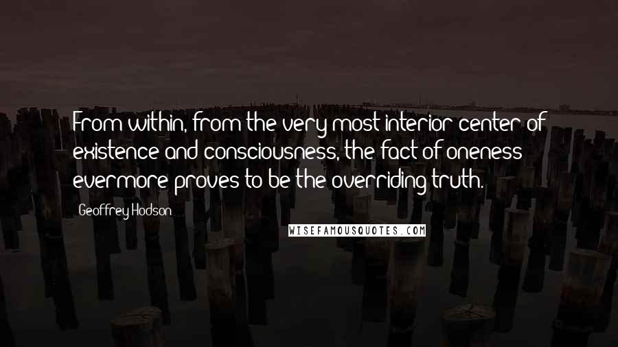 Geoffrey Hodson quotes: From within, from the very most interior center of existence and consciousness, the fact of oneness evermore proves to be the overriding truth.