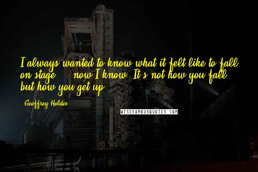 Geoffrey Holder quotes: I always wanted to know what it felt like to fall on stage ... now I know. It's not how you fall, but how you get up