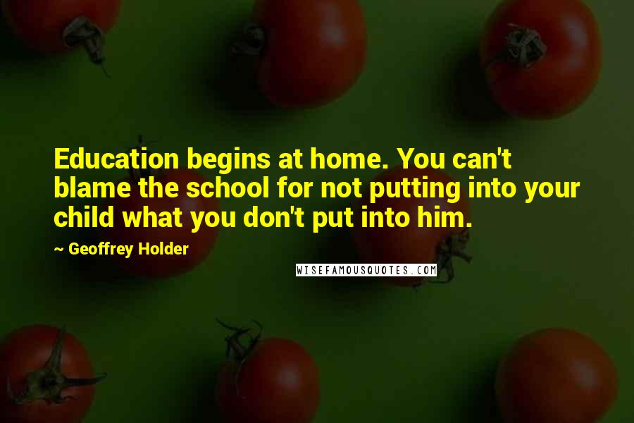 Geoffrey Holder quotes: Education begins at home. You can't blame the school for not putting into your child what you don't put into him. Geoffrey Holder quotes: Education begins at home. You can't blame the school for not putting into your child what you don't put into him.