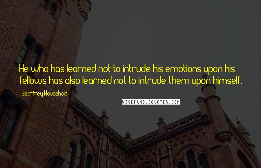 Geoffrey Household quotes: He who has learned not to intrude his emotions upon his fellows has also learned not to intrude them upon himself. Geoffrey Household quotes: He who has learned not to intrude his emotions upon his fellows has also learned not to intrude them upon himself.