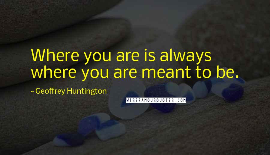 Geoffrey Huntington quotes: Where you are is always where you are meant to be.
