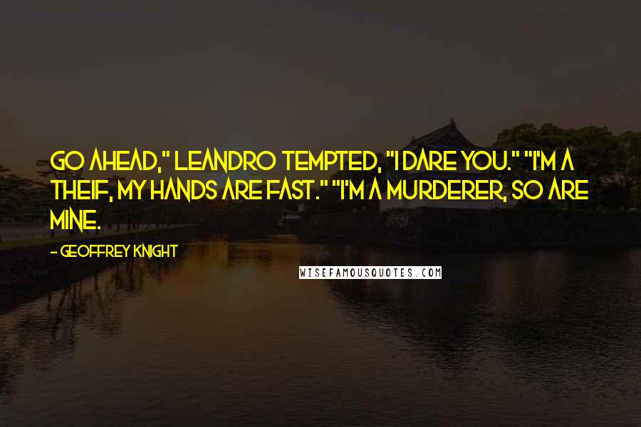 Geoffrey Knight quotes: Go ahead," Leandro tempted, "I dare you." "I'm a theif, my hands are fast." "I'm a murderer, so are mine.