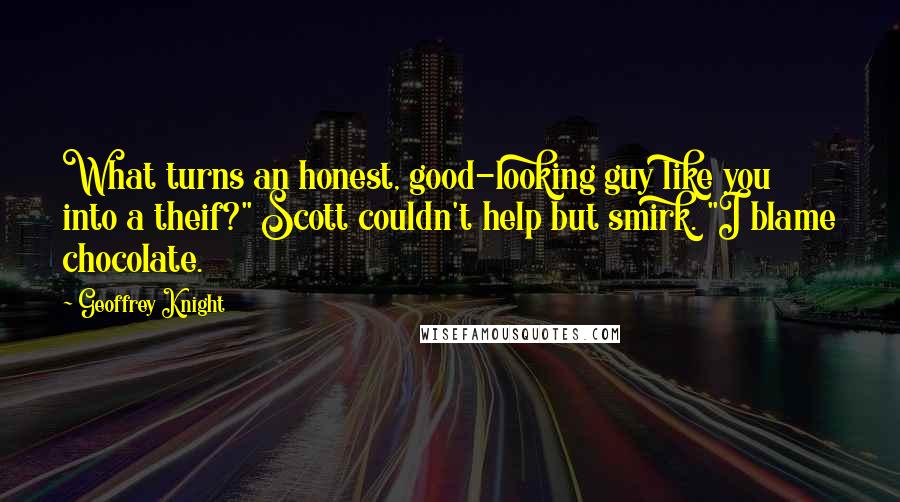 Geoffrey Knight quotes: What turns an honest, good-looking guy like you into a theif?" Scott couldn't help but smirk. "I blame chocolate.