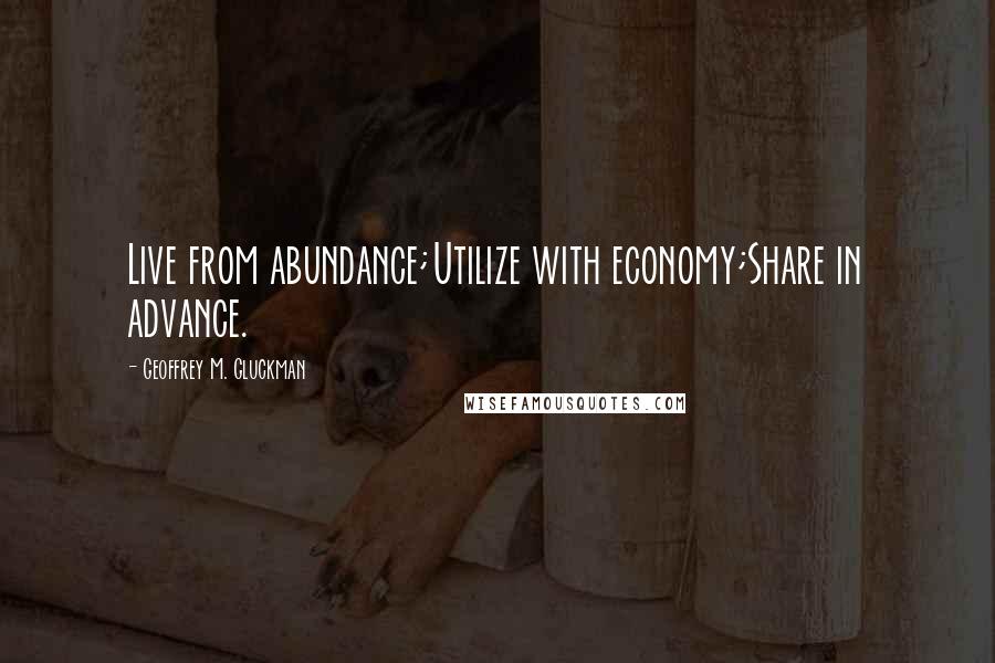 Geoffrey M. Gluckman quotes: Live from abundance;Utilize with economy;Share in advance.