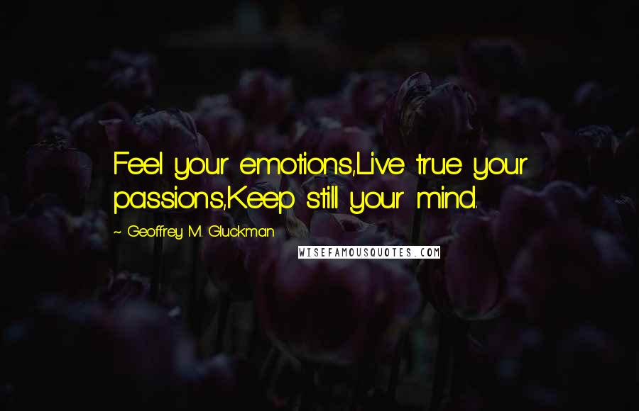 Geoffrey M. Gluckman quotes: Feel your emotions,Live true your passions,Keep still your mind.