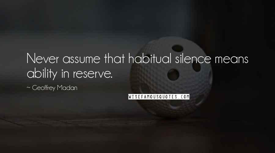 Geoffrey Madan quotes: Never assume that habitual silence means ability in reserve.