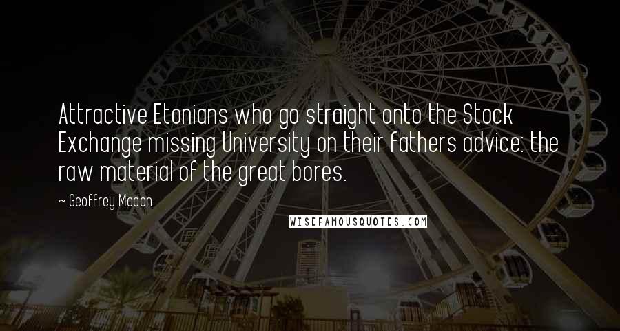 Geoffrey Madan quotes: Attractive Etonians who go straight onto the Stock Exchange missing University on their fathers advice: the raw material of the great bores.