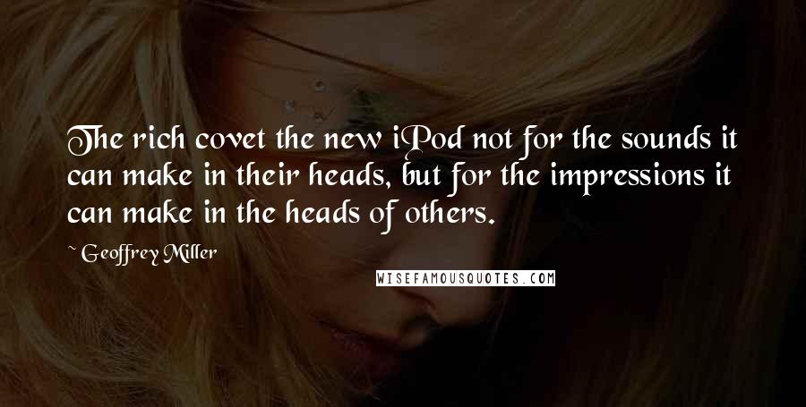 Geoffrey Miller quotes: The rich covet the new iPod not for the sounds it can make in their heads, but for the impressions it can make in the heads of others.