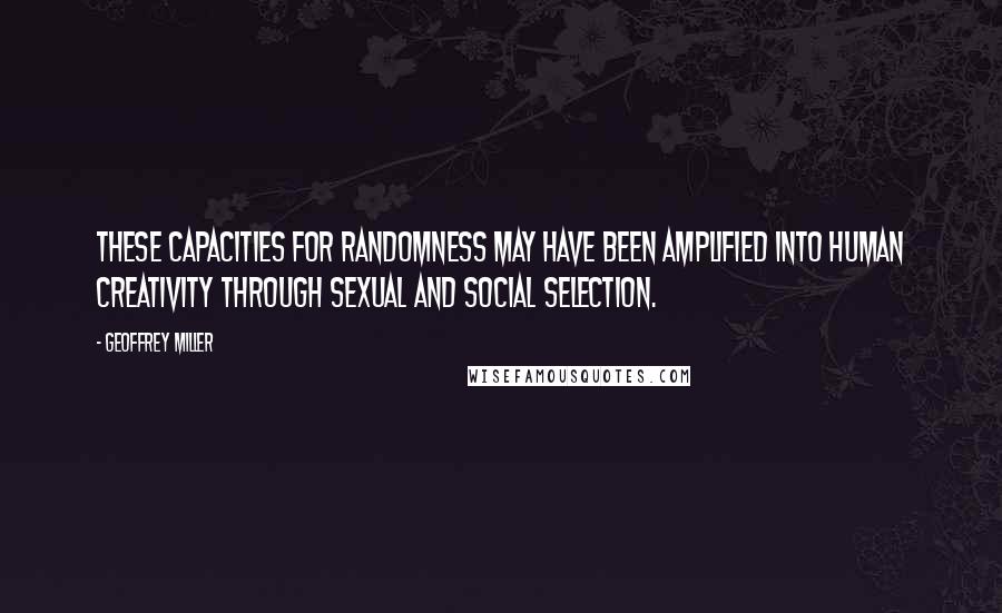 Geoffrey Miller quotes: These capacities for randomness may have been amplified into human creativity through sexual and social selection.