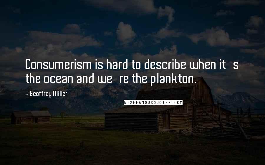 Geoffrey Miller quotes: Consumerism is hard to describe when it's the ocean and we're the plankton.