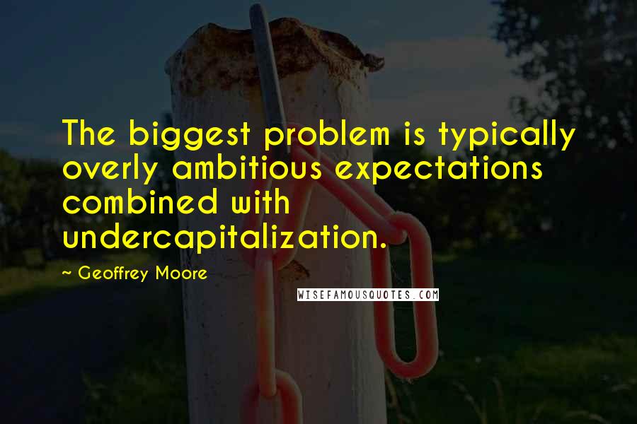 Geoffrey Moore quotes: The biggest problem is typically overly ambitious expectations combined with undercapitalization.