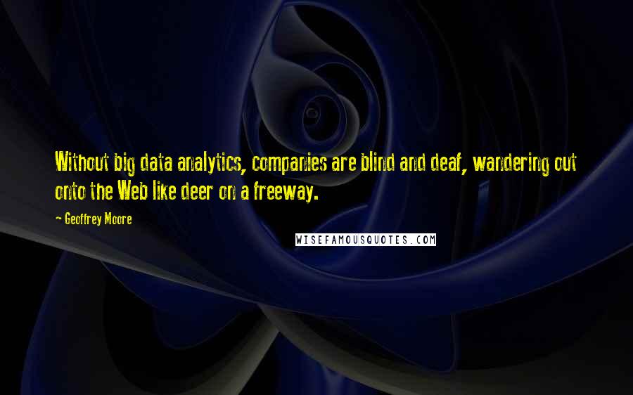 Geoffrey Moore quotes: Without big data analytics, companies are blind and deaf, wandering out onto the Web like deer on a freeway.