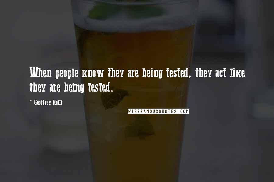 Geoffrey Neill quotes: When people know they are being tested, they act like they are being tested.