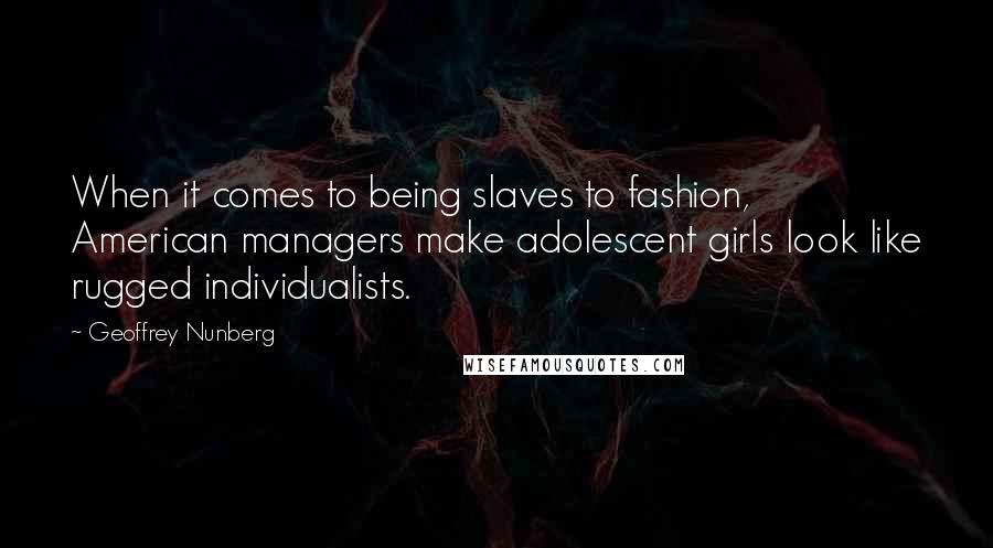 Geoffrey Nunberg quotes: When it comes to being slaves to fashion, American managers make adolescent girls look like rugged individualists.