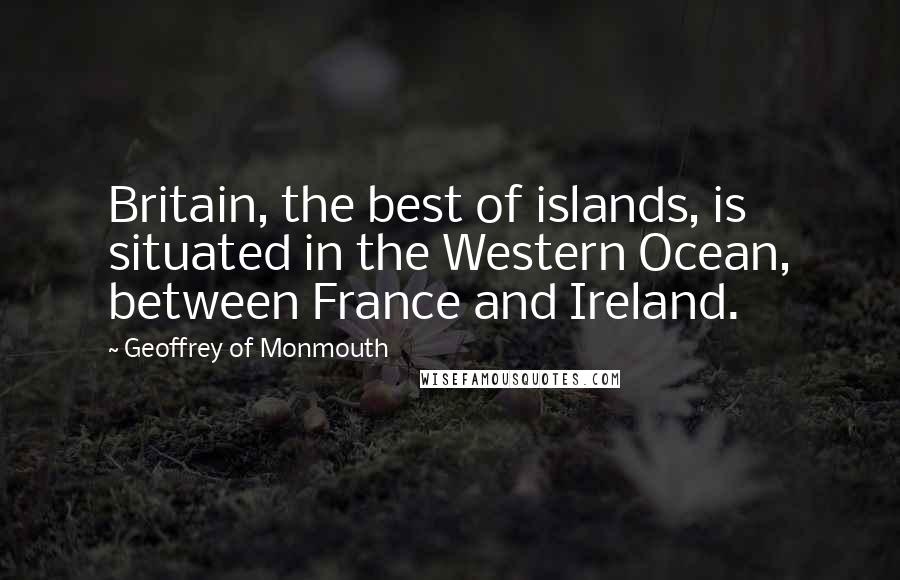 Geoffrey Of Monmouth quotes: Britain, the best of islands, is situated in the Western Ocean, between France and Ireland.