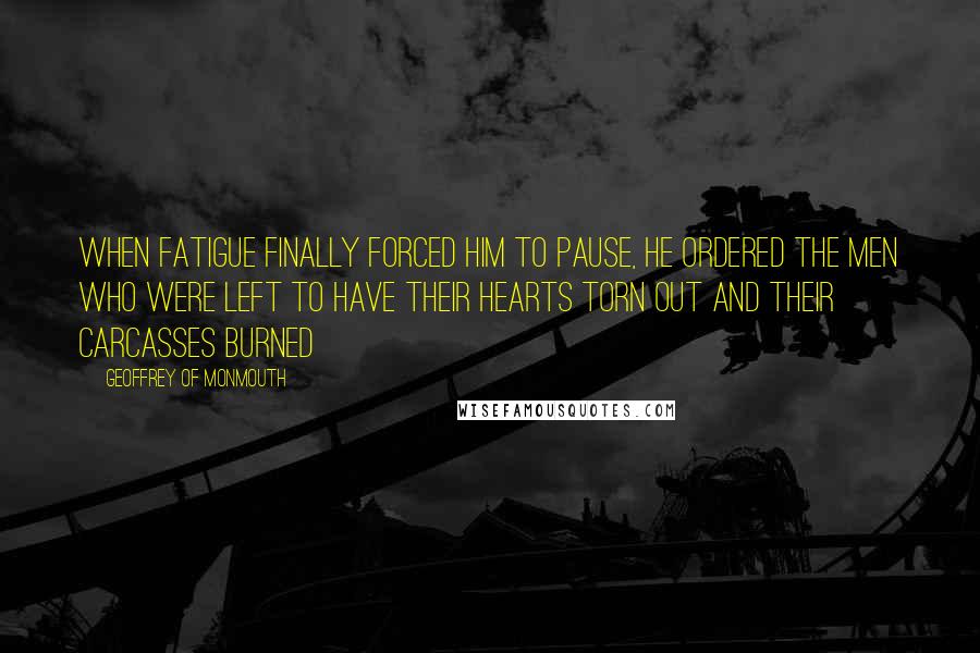 Geoffrey Of Monmouth quotes: When fatigue finally forced him to pause, he ordered the men who were left to have their hearts torn out and their carcasses burned