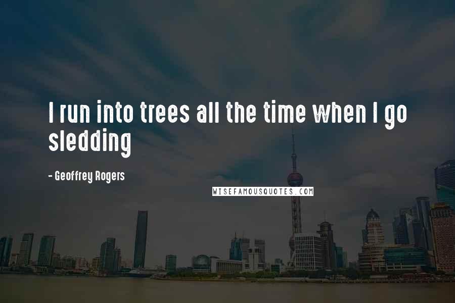 Geoffrey Rogers quotes: I run into trees all the time when I go sledding