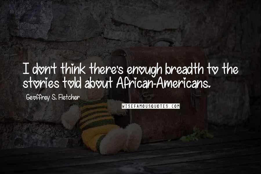 Geoffrey S. Fletcher quotes: I don't think there's enough breadth to the stories told about African-Americans.