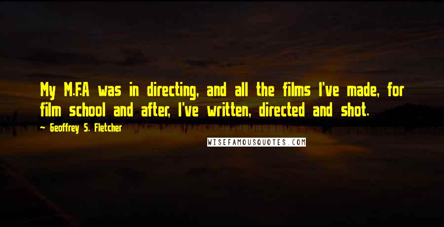 Geoffrey S. Fletcher quotes: My M.F.A was in directing, and all the films I've made, for film school and after, I've written, directed and shot.