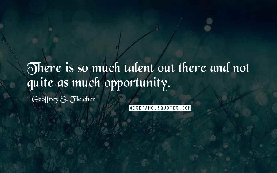 Geoffrey S. Fletcher quotes: There is so much talent out there and not quite as much opportunity.