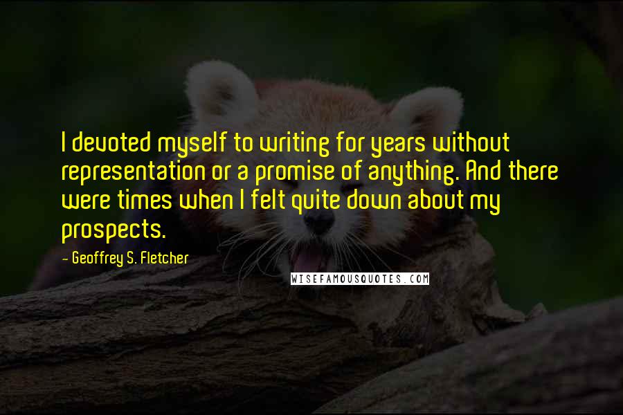 Geoffrey S. Fletcher quotes: I devoted myself to writing for years without representation or a promise of anything. And there were times when I felt quite down about my prospects.