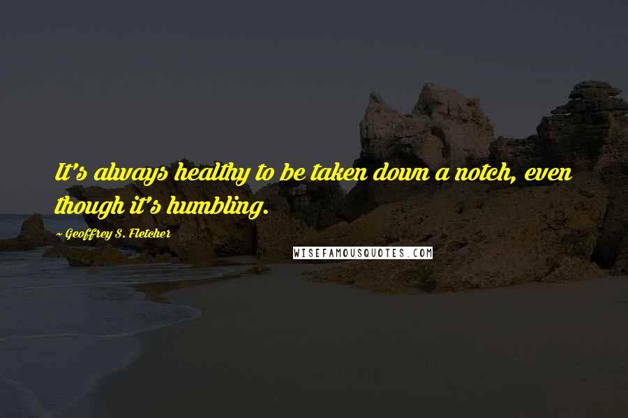 Geoffrey S. Fletcher quotes: It's always healthy to be taken down a notch, even though it's humbling.
