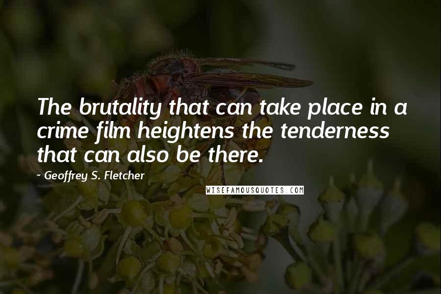 Geoffrey S. Fletcher quotes: The brutality that can take place in a crime film heightens the tenderness that can also be there.
