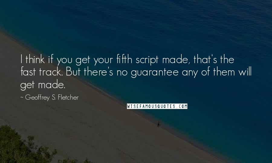 Geoffrey S. Fletcher quotes: I think if you get your fifth script made, that's the fast track. But there's no guarantee any of them will get made.