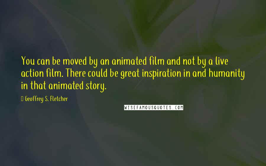Geoffrey S. Fletcher quotes: You can be moved by an animated film and not by a live action film. There could be great inspiration in and humanity in that animated story.