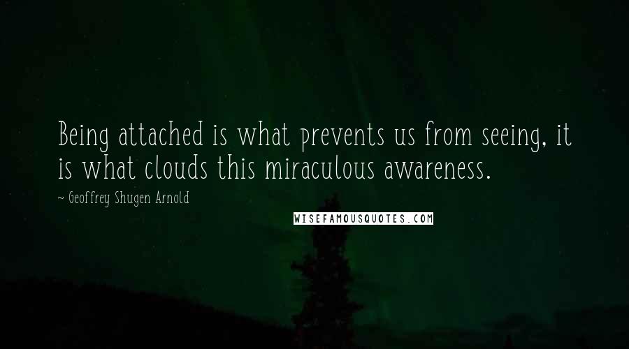 Geoffrey Shugen Arnold quotes: Being attached is what prevents us from seeing, it is what clouds this miraculous awareness.