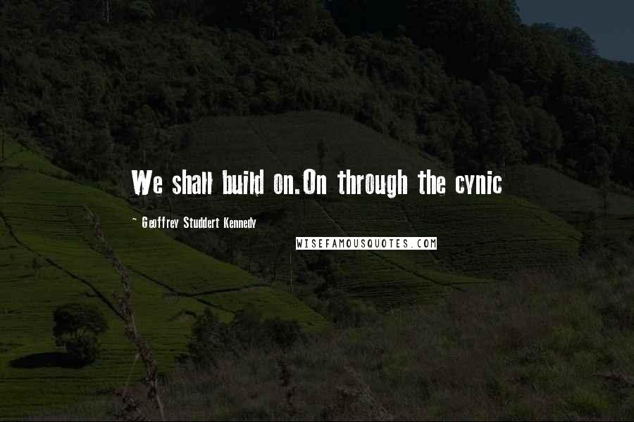 Geoffrey Studdert Kennedy quotes: We shall build on.On through the cynic