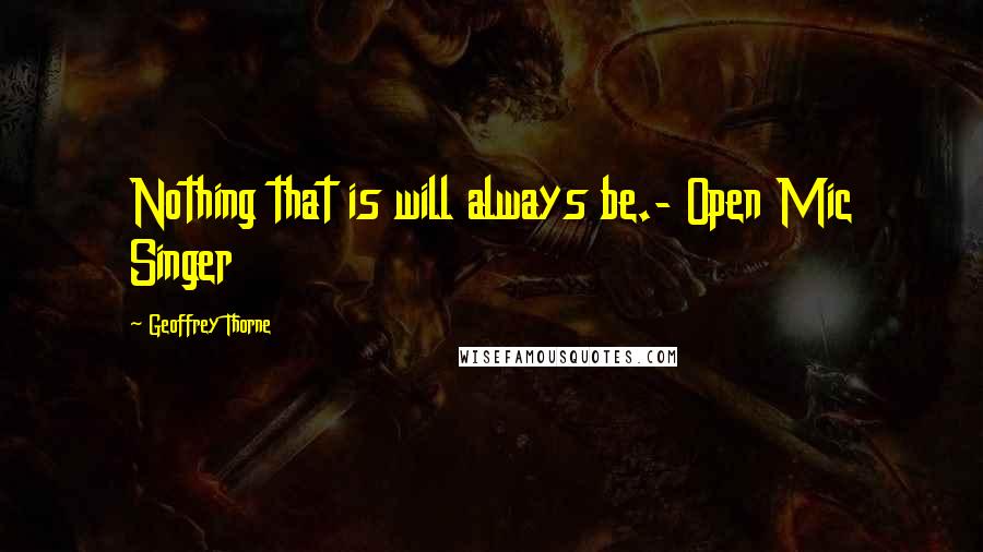 Geoffrey Thorne quotes: Nothing that is will always be.- Open Mic Singer