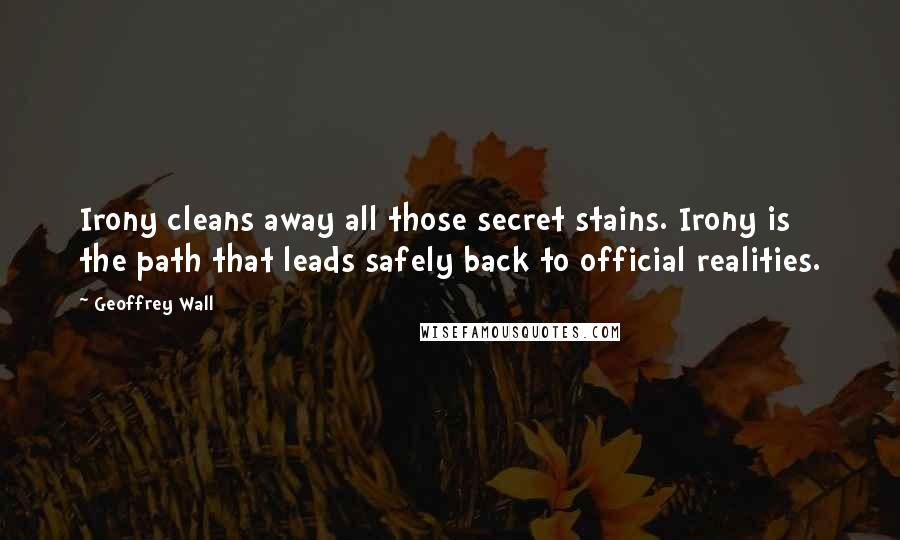 Geoffrey Wall quotes: Irony cleans away all those secret stains. Irony is the path that leads safely back to official realities.