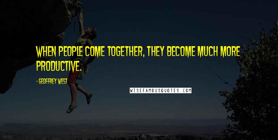 Geoffrey West quotes: When people come together, they become much more productive.