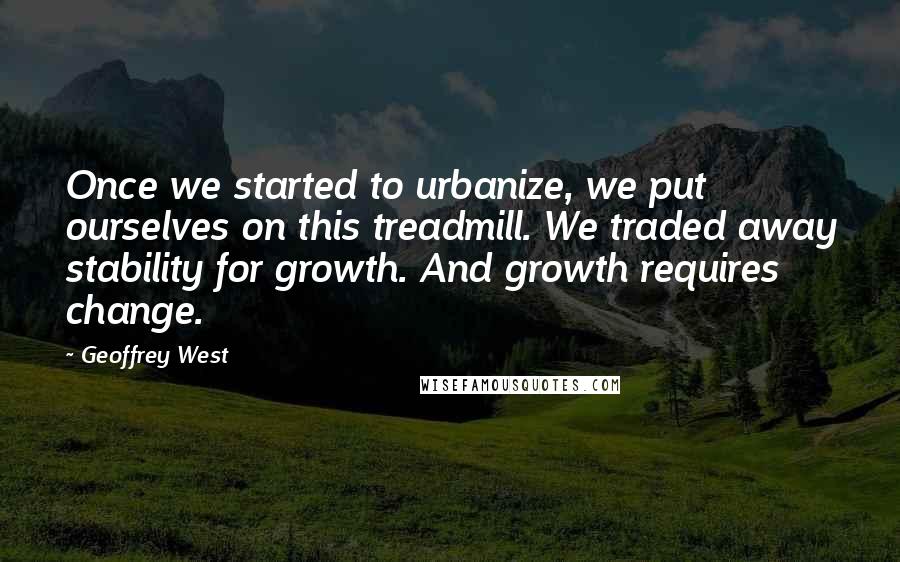 Geoffrey West quotes: Once we started to urbanize, we put ourselves on this treadmill. We traded away stability for growth. And growth requires change.