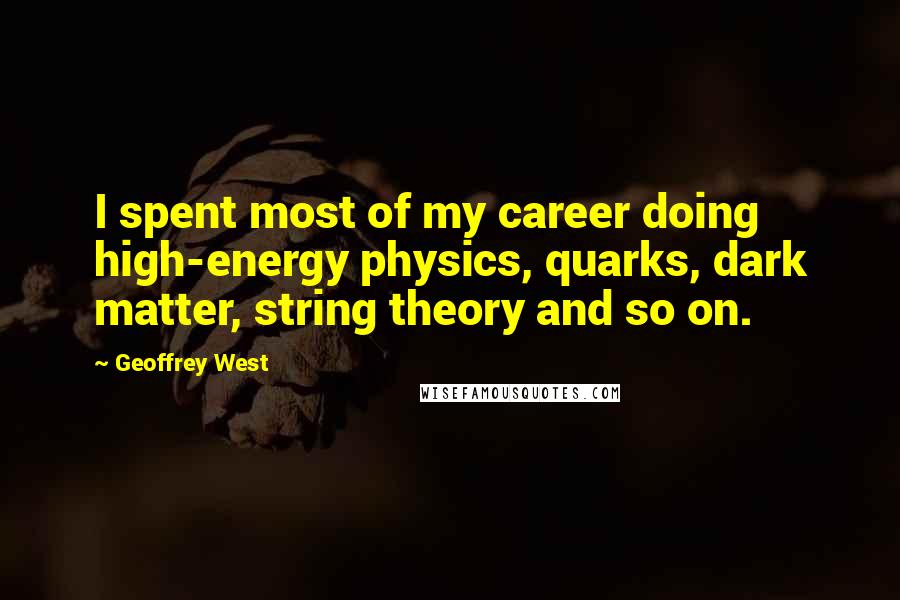 Geoffrey West quotes: I spent most of my career doing high-energy physics, quarks, dark matter, string theory and so on.
