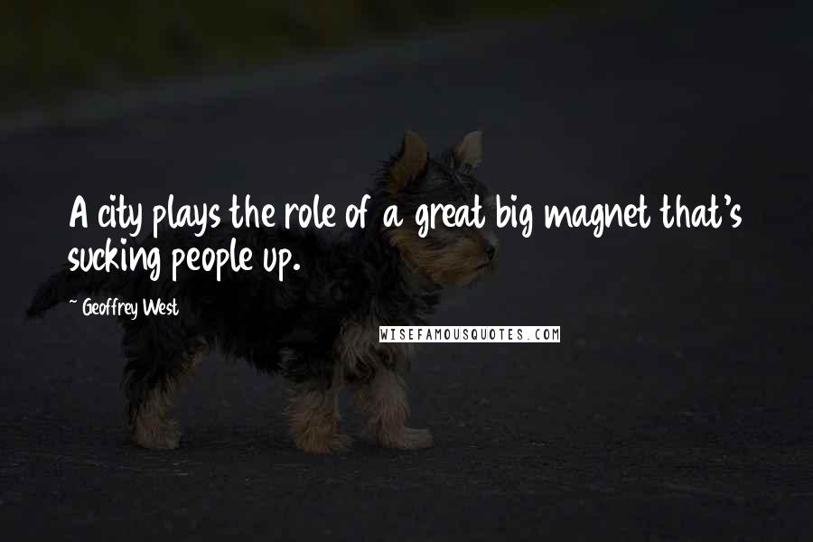 Geoffrey West quotes: A city plays the role of a great big magnet that's sucking people up.