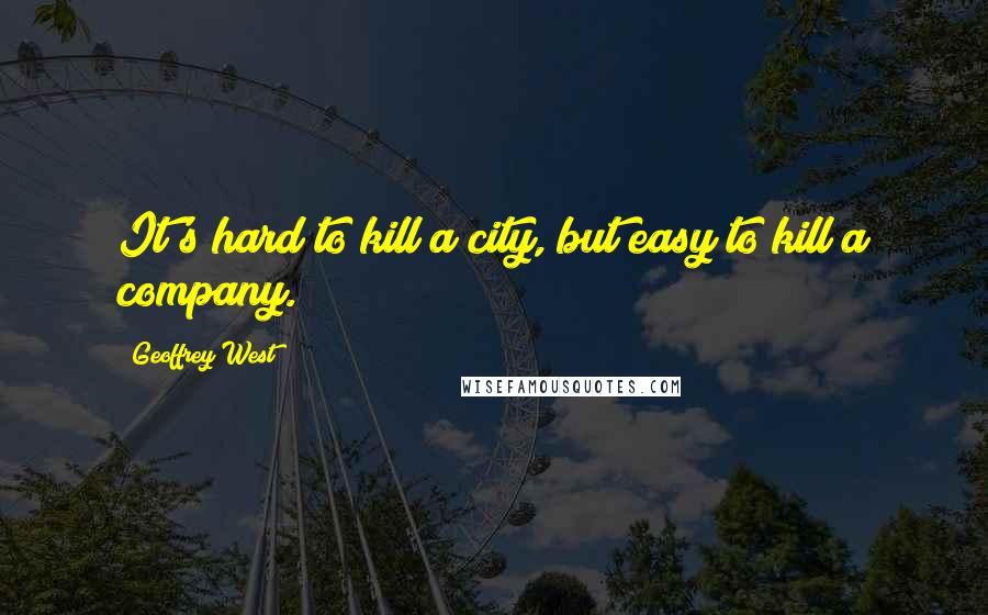 Geoffrey West quotes: It's hard to kill a city, but easy to kill a company.