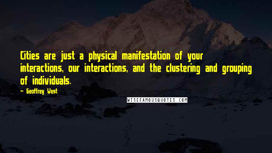 Geoffrey West quotes: Cities are just a physical manifestation of your interactions, our interactions, and the clustering and grouping of individuals.