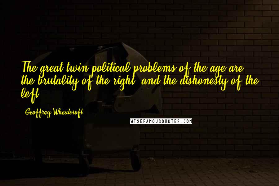 Geoffrey Wheatcroft quotes: The great twin political problems of the age are the brutality of the right, and the dishonesty of the left.