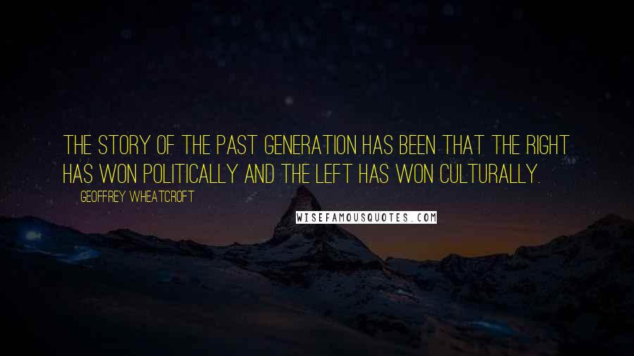 Geoffrey Wheatcroft quotes: The story of the past generation has been that the right has won politically and the left has won culturally.