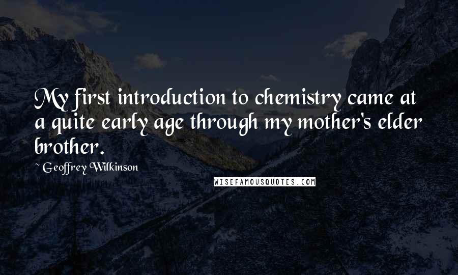 Geoffrey Wilkinson quotes: My first introduction to chemistry came at a quite early age through my mother's elder brother.
