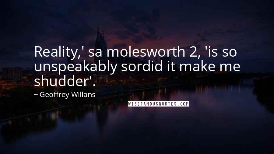 Geoffrey Willans quotes: Reality,' sa molesworth 2, 'is so unspeakably sordid it make me shudder'.