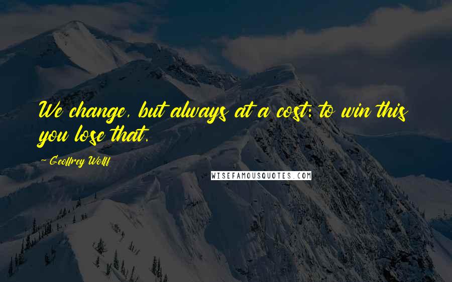 Geoffrey Wolff quotes: We change, but always at a cost: to win this you lose that.