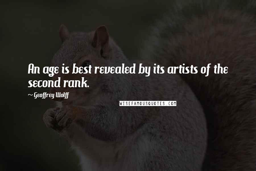 Geoffrey Wolff quotes: An age is best revealed by its artists of the second rank.