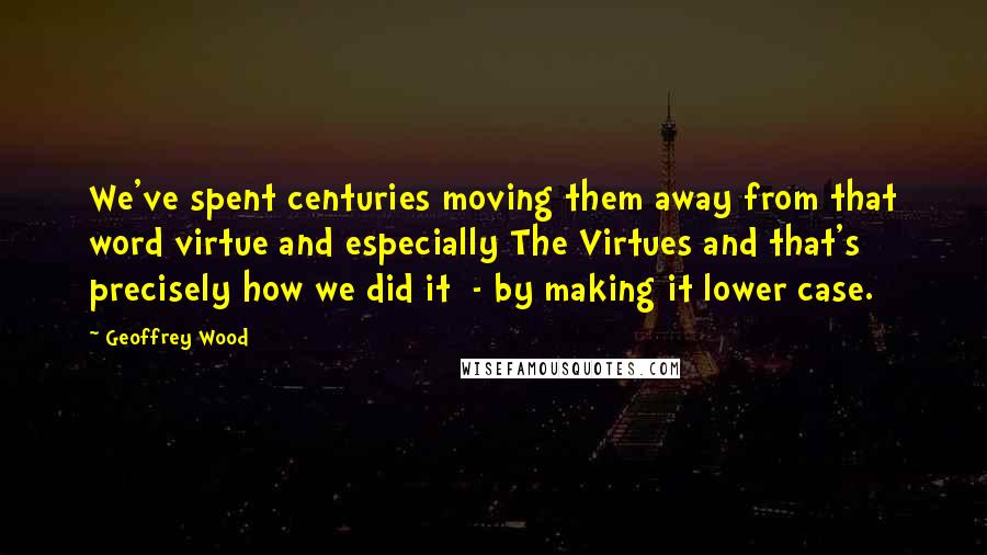 Geoffrey Wood quotes: We've spent centuries moving them away from that word virtue and especially The Virtues and that's precisely how we did it - by making it lower case. Geoffrey Wood quotes: We've spent centuries moving them away from that word virtue and especially The Virtues and that's precisely how we did it - by making it lower case.