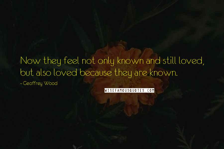 Geoffrey Wood quotes: Now they feel not only known and still loved, but also loved because they are known.