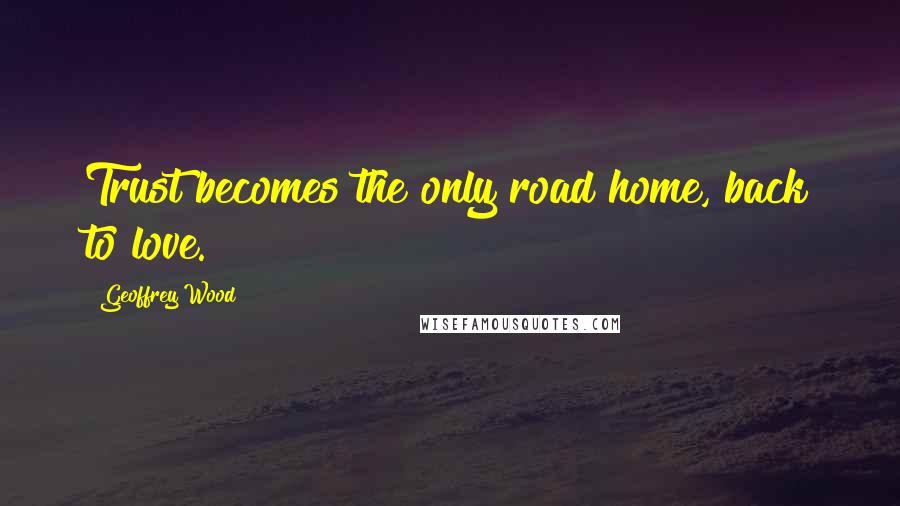 Geoffrey Wood quotes: Trust becomes the only road home, back to love.