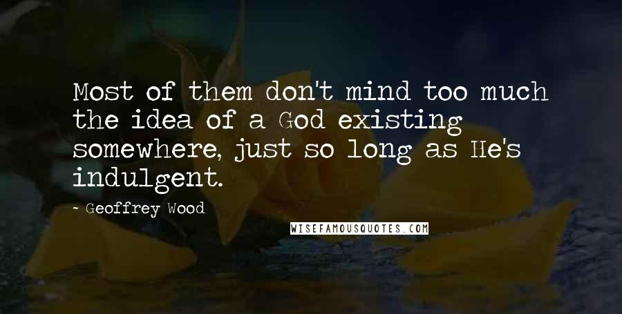 Geoffrey Wood quotes: Most of them don't mind too much the idea of a God existing somewhere, just so long as He's indulgent. Geoffrey Wood quotes: Most of them don't mind too much the idea of a God existing somewhere, just so long as He's indulgent.
